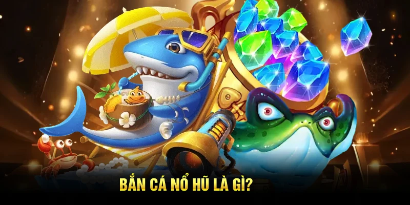 Bắn cá nổ hũ là gì?