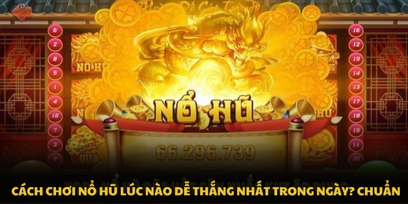 Cách chơi nổ hũ lúc nào dễ thắng nhất trong ngày chuẩn