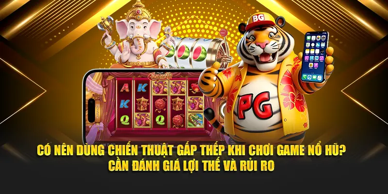 Có nên dùng chiến thuật gấp thếp khi chơi game nổ hũ? cần đánh giá lợi thế và rủi ro