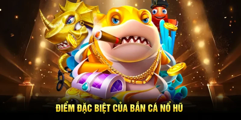 Điểm đặc biệt của bắn cá nổ hũ