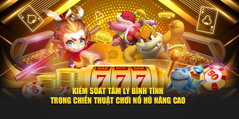 Kiểm soát tâm lý bình tĩnh trong chiến thuật chơi nổ hũ nâng cao