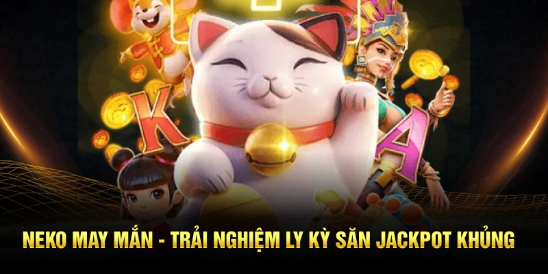 Neko may mắn - Trải nghiệm ly kỳ săn jackpot khủng