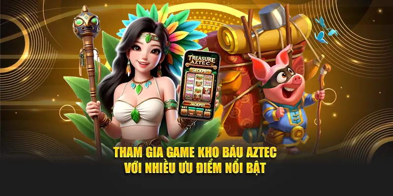 Tham gia game kho báu Aztec với nhiều ưu điểm nổi bật