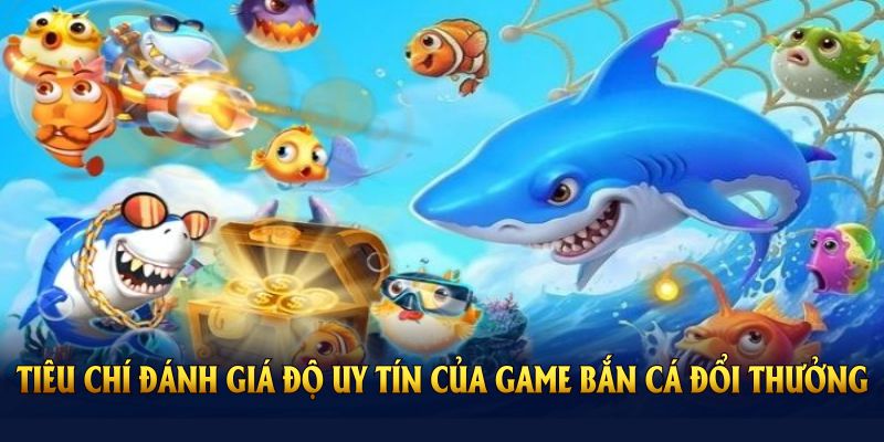 Khám phá các tiêu chí đánh giá độ uy tín của game bắn cá đổi thưởng